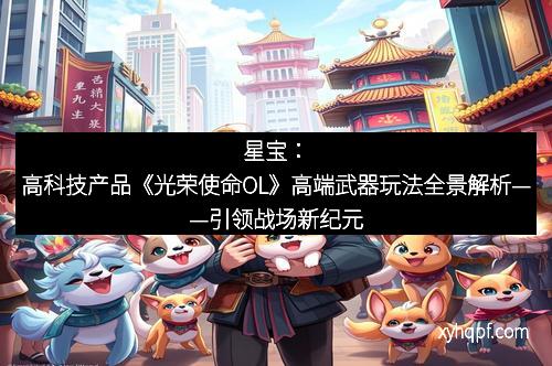 星宝：高科技产品《光荣使命OL》高端武器玩法全景解析——引领战场新纪元