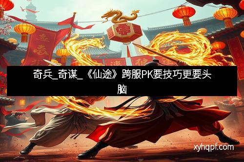 奇兵_奇谋_《仙途》跨服PK要技巧更要头脑